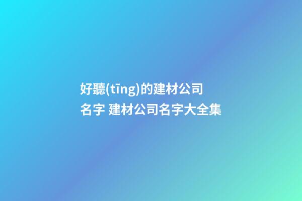 好聽(tīng)的建材公司名字 建材公司名字大全集-第1張-公司起名-玄機(jī)派